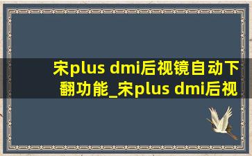 宋plus dmi后视镜自动下翻功能_宋plus dmi后视镜自动下翻功能设置